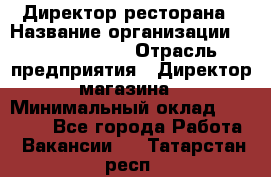 Директор ресторана › Название организации ­ Burger King › Отрасль предприятия ­ Директор магазина › Минимальный оклад ­ 40 000 - Все города Работа » Вакансии   . Татарстан респ.